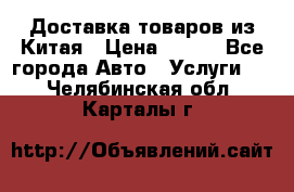 Доставка товаров из Китая › Цена ­ 100 - Все города Авто » Услуги   . Челябинская обл.,Карталы г.